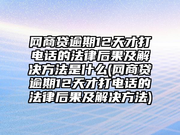 網商貸逾期12天才打電話的法律后果及解決方法是什么(網商貸逾期12天才打電話的法律后果及解決方法)