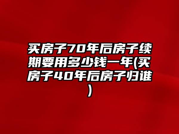 買房子70年后房子續期要用多少錢一年(買房子40年后房子歸誰)