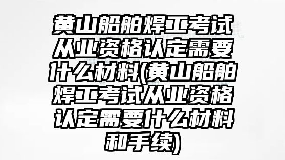 黃山船舶焊工考試從業(yè)資格認(rèn)定需要什么材料(黃山船舶焊工考試從業(yè)資格認(rèn)定需要什么材料和手續(xù))