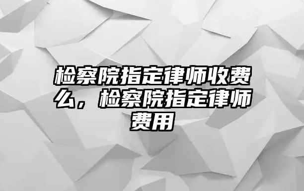 檢察院指定律師收費么，檢察院指定律師費用