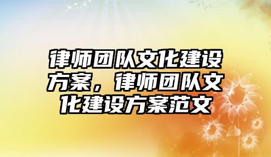 律師團隊文化建設方案，律師團隊文化建設方案范文