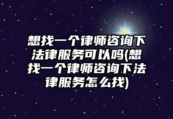 想找一個律師咨詢下法律服務可以嗎(想找一個律師咨詢下法律服務怎么找)