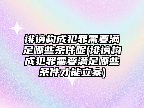 誹謗構成犯罪需要滿足哪些條件呢(誹謗構成犯罪需要滿足哪些條件才能立案)