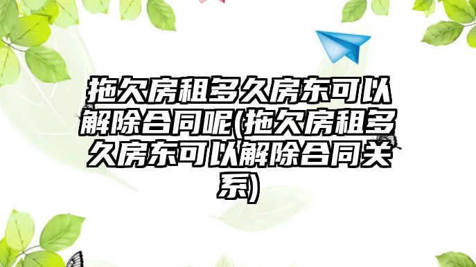 拖欠房租多久房東可以解除合同呢(拖欠房租多久房東可以解除合同關(guān)系)