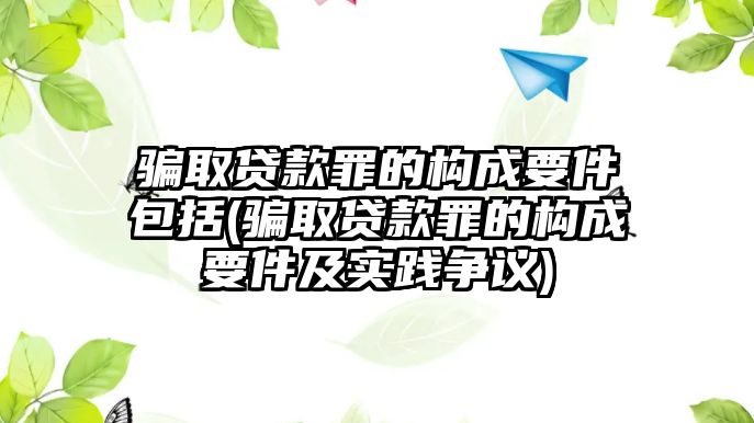 騙取貸款罪的構成要件包括(騙取貸款罪的構成要件及實踐爭議)