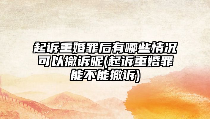 起訴重婚罪后有哪些情況可以撤訴呢(起訴重婚罪能不能撤訴)