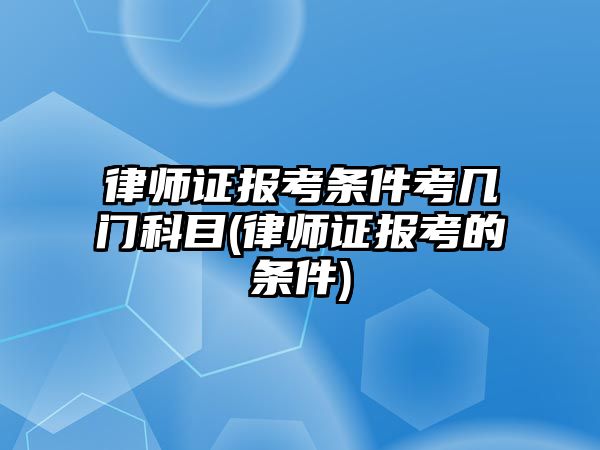 律師證報考條件考幾門科目(律師證報考的條件)