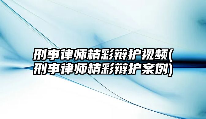 刑事律師精彩辯護(hù)視頻(刑事律師精彩辯護(hù)案例)