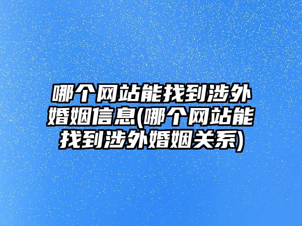 哪個網站能找到涉外婚姻信息(哪個網站能找到涉外婚姻關系)