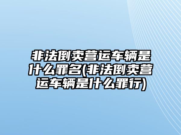 非法倒賣營(yíng)運(yùn)車輛是什么罪名(非法倒賣營(yíng)運(yùn)車輛是什么罪行)