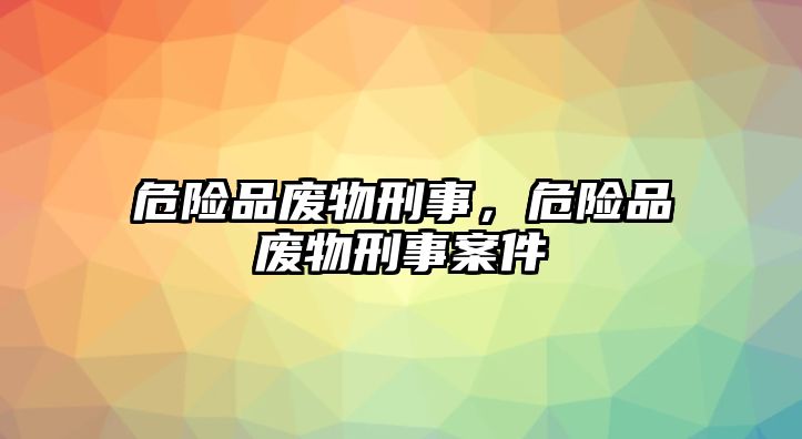 危險品廢物刑事，危險品廢物刑事案件