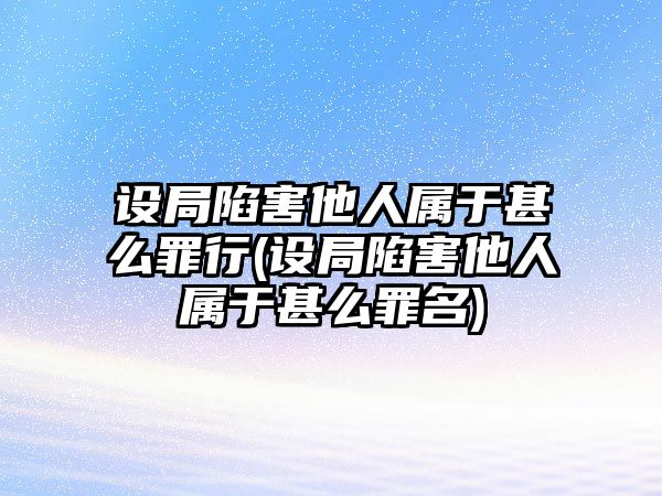 設局陷害他人屬于甚么罪行(設局陷害他人屬于甚么罪名)