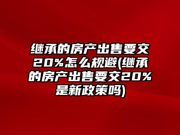 繼承的房產出售要交20%怎么規避(繼承的房產出售要交20%是新政策嗎)