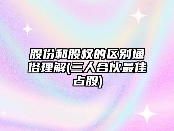 股份和股權的區別通俗理解(三人合伙最佳占股)