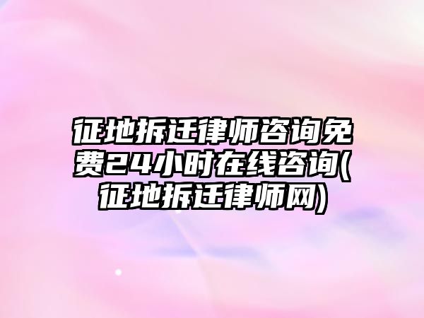 征地拆遷律師咨詢免費24小時在線咨詢(征地拆遷律師網)