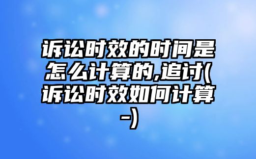 訴訟時(shí)效的時(shí)間是怎么計(jì)算的,追討(訴訟時(shí)效如何計(jì)算-)