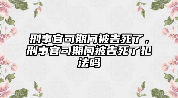 刑事官司期間被告死了，刑事官司期間被告死了犯法嗎