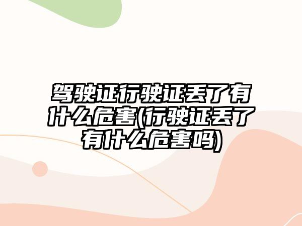 駕駛證行駛證丟了有什么危害(行駛證丟了有什么危害嗎)