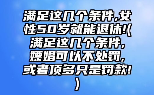 滿足這幾個條件,女性50歲就能退休!(滿足這幾個條件,嫖娼可以不處罰,或者頂多只是罰款!)