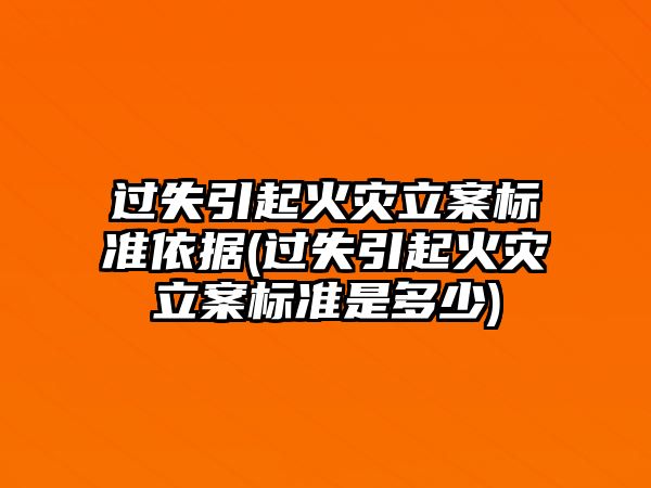 過失引起火災立案標準依據(jù)(過失引起火災立案標準是多少)