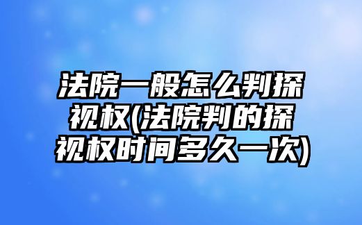 法院一般怎么判探視權(quán)(法院判的探視權(quán)時(shí)間多久一次)