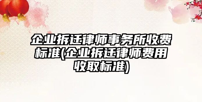 企業拆遷律師事務所收費標準(企業拆遷律師費用收取標準)