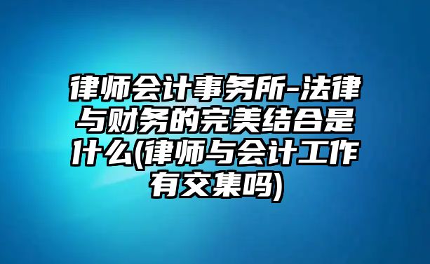 律師會計事務所-法律與財務的完美結合是什么(律師與會計工作有交集嗎)