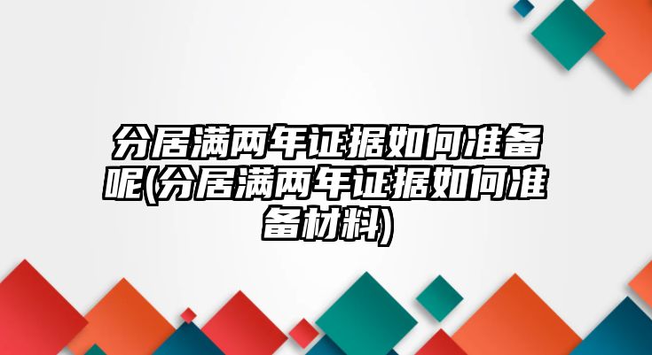 分居滿兩年證據(jù)如何準備呢(分居滿兩年證據(jù)如何準備材料)