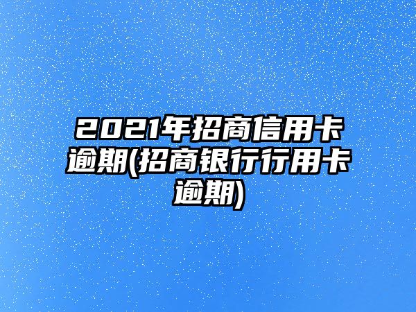 2021年招商信用卡逾期(招商銀行行用卡逾期)