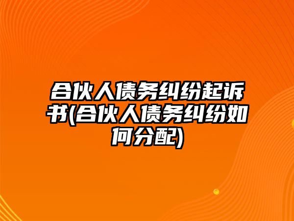 合伙人債務糾紛起訴書(合伙人債務糾紛如何分配)