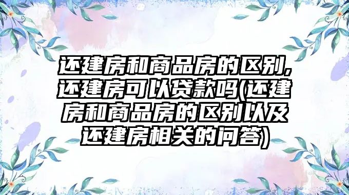 還建房和商品房的區(qū)別,還建房可以貸款嗎(還建房和商品房的區(qū)別以及還建房相關的問答)