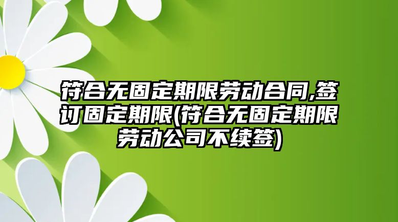 符合無固定期限勞動合同,簽訂固定期限(符合無固定期限勞動公司不續簽)