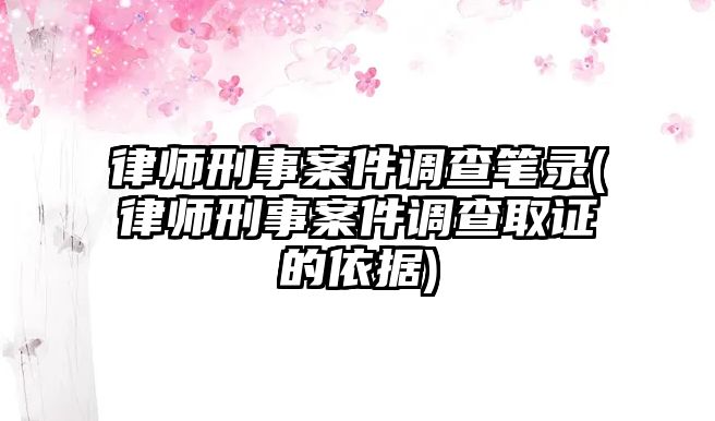 律師刑事案件調查筆錄(律師刑事案件調查取證的依據)