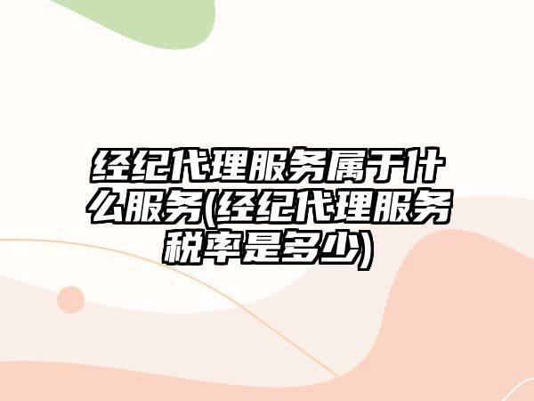 經紀代理服務屬于什么服務(經紀代理服務稅率是多少)