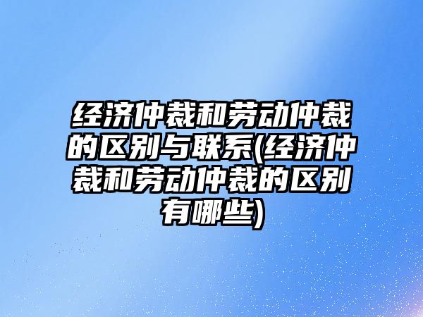 經濟仲裁和勞動仲裁的區別與聯系(經濟仲裁和勞動仲裁的區別有哪些)