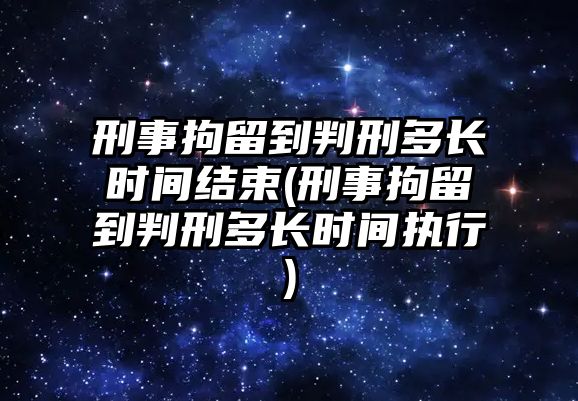 刑事拘留到判刑多長時(shí)間結(jié)束(刑事拘留到判刑多長時(shí)間執(zhí)行)