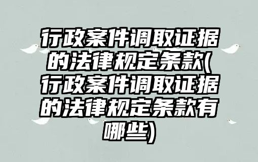 行政案件調取證據的法律規定條款(行政案件調取證據的法律規定條款有哪些)