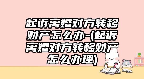 起訴離婚對方轉移財產怎么辦-(起訴離婚對方轉移財產怎么辦理)