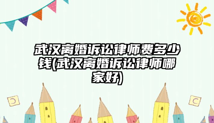 武漢離婚訴訟律師費多少錢(武漢離婚訴訟律師哪家好)