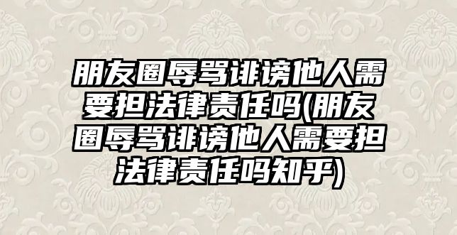 朋友圈辱罵誹謗他人需要擔法律責任嗎(朋友圈辱罵誹謗他人需要擔法律責任嗎知乎)