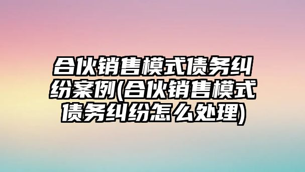 合伙銷售模式債務糾紛案例(合伙銷售模式債務糾紛怎么處理)