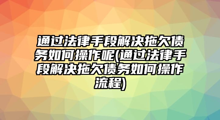 通過法律手段解決拖欠債務如何操作呢(通過法律手段解決拖欠債務如何操作流程)