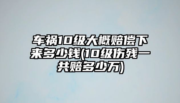 車禍10級(jí)大概賠償下來(lái)多少錢(10級(jí)傷殘一共賠多少萬(wàn))