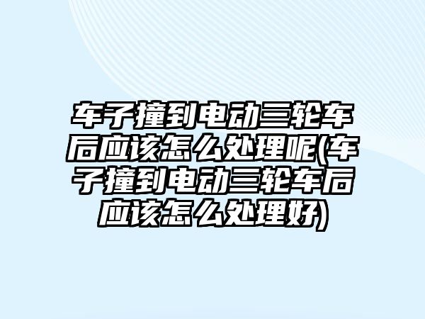 車子撞到電動三輪車后應(yīng)該怎么處理呢(車子撞到電動三輪車后應(yīng)該怎么處理好)