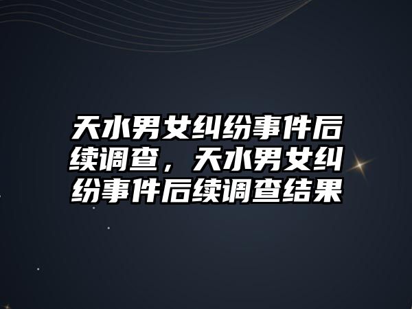 天水男女糾紛事件后續(xù)調(diào)查，天水男女糾紛事件后續(xù)調(diào)查結(jié)果