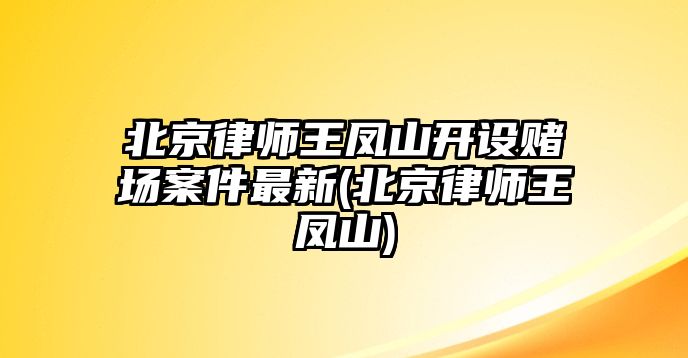 北京律師王鳳山開設賭場案件最新(北京律師王鳳山)