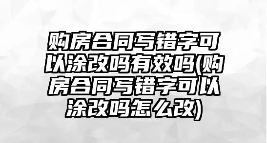 購(gòu)房合同寫錯(cuò)字可以涂改嗎有效嗎(購(gòu)房合同寫錯(cuò)字可以涂改嗎怎么改)