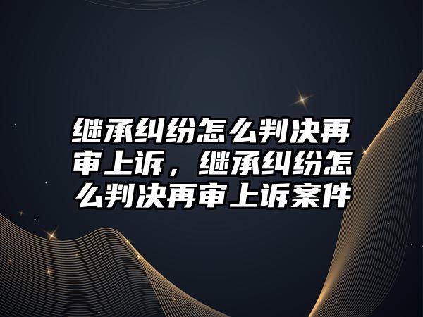 繼承糾紛怎么判決再審上訴，繼承糾紛怎么判決再審上訴案件