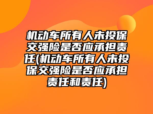 機動車所有人未投保交強險是否應承擔責任(機動車所有人未投保交強險是否應承擔責任和責任)