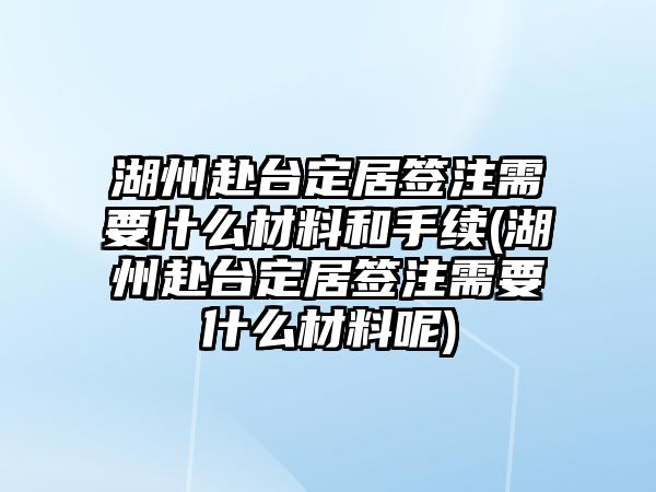 湖州赴臺定居簽注需要什么材料和手續(湖州赴臺定居簽注需要什么材料呢)